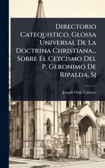 Directorio Catequistico Glossa Universal De La Doctrina Christiana... Sobre El Cetcismo Del P. Geronimo De Ripalda Sj