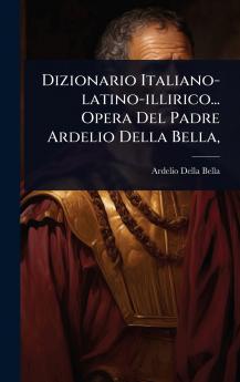 Dizionario Italiano-latino-illirico... Opera Del Padre Ardelio Della Bella
