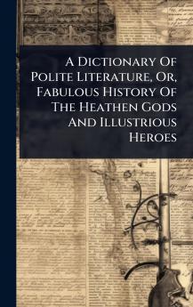 Dictionary Of Polite Literature Or Fabulous History Of The Heathen Gods And Illustrious Heroes