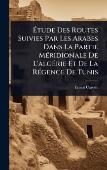 Ãtude Des Routes Suivies Par Les Arabes Dans La Partie MÃ(c)ridionale De L'algÃ(c)rie Et De La RÃ(c)gence De Tunis