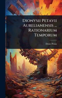 Dionysii Petavii Aurelianensis ... Rationarium Temporum