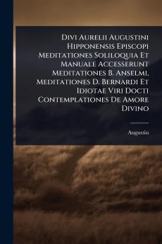 Divi Aurelii Augustini Hipponensis Episcopi Meditationes Soliloquia Et Manuale Accesserunt Meditationes B. Anselmi Meditationes D. Bernardi Et Idiotae Viri Docti Contemplationes De Amore Divino