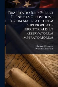 Dissertatio Iuris Publici De Iniusta Oppositione Iurium Maiestaticorum Superioritatis Territorialis Et Reservatorum Imperatoriorum
