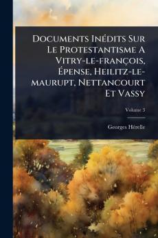 Documents InÃ(c)dits Sur Le Protestantisme A Vitry-le-françois Ãpense Heilitz-le-maurupt Nettancourt Et Vassy