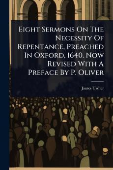 Eight Sermons On The Necessity Of Repentance Preached In Oxford 1640. Now Revised With A Preface By P. Oliver