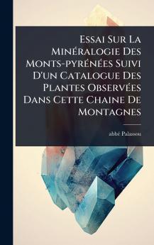 Essai Sur La MinÃ(c)ralogie Des Monts-pyrÃ(c)nÃ(c)es Suivi D'un Catalogue Des Plantes ObservÃ(c)es Dans Cette Chaine De Montagnes