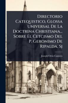 Directorio Catequistico Glossa Universal De La Doctrina Christiana... Sobre El Cetcismo Del P. Geronimo De Ripalda Sj