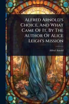 Alfred Arnold's Choice And What Came Of It By The Author Of Alice Leigh's Mission