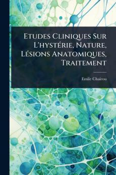 Etudes Cliniques Sur L'hystÃ(c)rie Nature LÃ(c)sions Anatomiques Traitement