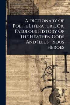 Dictionary Of Polite Literature Or Fabulous History Of The Heathen Gods And Illustrious Heroes