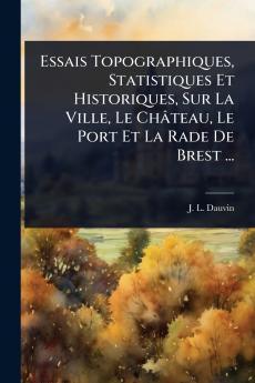Essais Topographiques Statistiques Et Historiques Sur La Ville Le Château Le Port Et La Rade De Brest ...