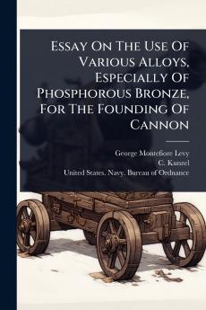 Essay On The Use Of Various Alloys Especially Of Phosphorous Bronze For The Founding Of Cannon