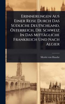 Erinnerungen Aus Einer Reise Durch Das SÃ1/4dliche Deutschland Ã-sterreich Die Schweiz In Das Mittägliche Frankreich Und Nach Algier