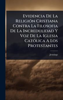 Evidencia De La ReligiÃ3n Cristiana Contra La Filosofia De La Incredulidad Y Voz De La Iglesia CatÃ3lica A Los Protestantes