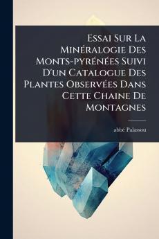 Essai Sur La MinÃ(c)ralogie Des Monts-pyrÃ(c)nÃ(c)es Suivi D'un Catalogue Des Plantes ObservÃ(c)es Dans Cette Chaine De Montagnes
