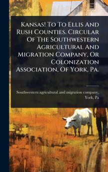 Kansas! To To Ellis And Rush Counties. Circular Of The Southwestern Agricultural And Migration Company Or Colonization Association Of York Pa.