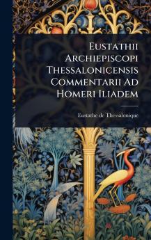 Eustathii Archiepiscopi Thessalonicensis Commentarii Ad Homeri Iliadem