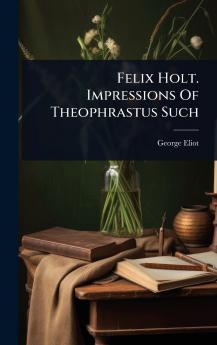 Felix Holt. Impressions Of Theophrastus Such