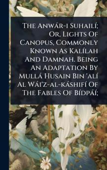 Anwàr-i SuhailÃ-; Or Lights Of Canopus Commonly Known As KalÃ-lah And Damnah. Being An Adaptation By Mullà Husain Bin 'alÃ- Al Wài'z-al-kàshifÃ- Of The Fables Of BÃ-dpàÃ-;