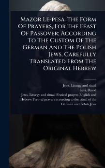 Mazor Le-pesa. The Form Of Prayers For The Feast Of Passover; According To The Custom Of The German And The Polish Jews Carefully Translated From The Original Hebrew