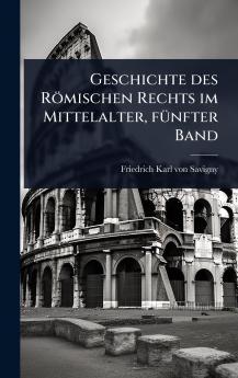 Geschichte des Römischen Rechts im Mittelalter fÃ1/4nfter Band