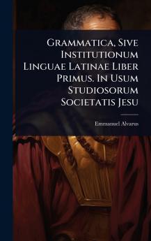 Grammatica Sive Institutionum Linguae Latinae Liber Primus. In Usum Studiosorum Societatis Jesu
