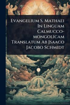 Evangelium S. Mathaei In Linguam Calmucco-mongolicam Translatum Ab Jsaaco Jacobo Schmidt