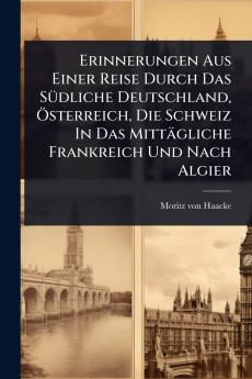 Erinnerungen Aus Einer Reise Durch Das SÃ1/4dliche Deutschland Ã-sterreich Die Schweiz In Das Mittägliche Frankreich Und Nach Algier