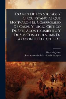 Examen De Los Sucesos Y Circunstancias Que Motivaron El Compromiso De Caspe Y Juicio CrÃ-tico De Este Acontecimiento Y De Sus Consecuencias En AragÃ3n U En Castilla...