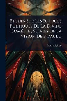 Etudes Sur Les Sources PoÃ(c)tiques De La Divine ComÃ(c)die Suivies De La Vision De S. Paul ...
