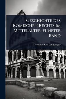 Geschichte des Römischen Rechts im Mittelalter fÃ1/4nfter Band