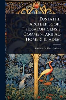 Eustathii Archiepiscopi Thessalonicensis Commentarii Ad Homeri Iliadem