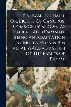 Anwàr-i SuhailÃ-; Or Lights Of Canopus Commonly Known As KalÃ-lah And Damnah. Being An Adaptation By Mullà Husain Bin 'alÃ- Al Wài'z-al-kàshifÃ- Of The Fables Of BÃ-dpàÃ-;