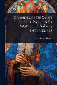 Grandeurs De Saint Joseph Patron Et Modèle Des Ã&#130;mes IntÃ(c)rieures