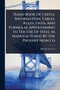 Hand Book Of Useful Information Tables Rules Data And Formulae Appertaining To The Use Of Steel As Manufactured By The Phoenix Iron Co