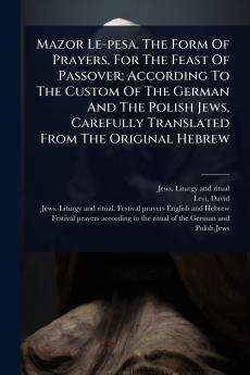 Mazor Le-pesa. The Form Of Prayers For The Feast Of Passover; According To The Custom Of The German And The Polish Jews Carefully Translated From The Original Hebrew