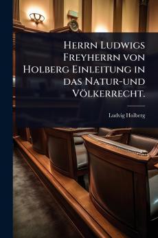 Herrn Ludwigs Freyherrn von Holberg Einleitung in das Natur-und Völkerrecht.
