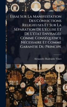 Essai Sur La Manifestation Des Convictions Religieuses Et Sur La SÃ(c)paration De L'Ã(c)glise Et De L'Ã(c)tat EnvisagÃ(c)e Comme ConsÃ(c)quence NÃ(c)cessaire Et Comme Garantie Du Principe