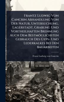 Frantz Ludwig Von Cancrin Abhandlung Von Der Natur Untersuchung Lagerstadt Grabung Und Vortheilhaften Brennung Auch Dem Bestmöglichsten Gebrauch Des Gyps- Und Lederkalkes Bei Den Bauarbeiten