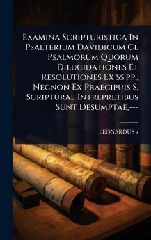 Examina Scripturistica In Psalterium Davidicum Cl Psalmorum Quorum Dilucidationes Et Resolutiones Ex Ss.pp. Necnon Ex Praecipuis S. Scripturae Intrepretibus Sunt Desumptae ---
