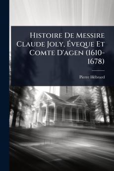 Histoire De Messire Claude Joly Ã&#137;veque Et Comte D'agen (1610-1678)