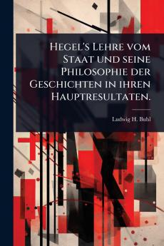 Hegel's Lehre vom Staat und seine Philosophie der Geschichten in ihren Hauptresultaten.