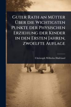 Guter Rath an MÃ1/4tter Ã&#156;ber die Wichtigsten Punkte der Physischen Erziehung der Kinder in den Ersten Jahren zwoelfte Auflage