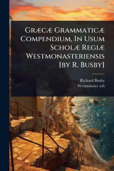 GrÃ]cÃ] GrammaticÃ] Compendium In Usum ScholÃ] RegiÃ] Westmonasteriensis [by R. Busby]