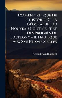 Examen Critique De L'histoire De La GÃ(c)ographie Du Nouveau Continent Et Des Progrès De L'astronomie Nautique Aux Xve Et Xvie Siècles