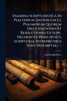 Examina Scripturistica In Psalterium Davidicum Cl Psalmorum Quorum Dilucidationes Et Resolutiones Ex Ss.pp. Necnon Ex Praecipuis S. Scripturae Intrepretibus Sunt Desumptae ---