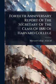 Fortieth Anniversary Report Of The Secretary Of The Class Of 1881 Of Harvard College