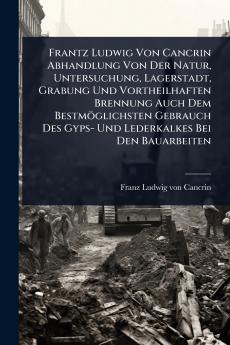 Frantz Ludwig Von Cancrin Abhandlung Von Der Natur Untersuchung Lagerstadt Grabung Und Vortheilhaften Brennung Auch Dem Bestmöglichsten Gebrauch Des Gyps- Und Lederkalkes Bei Den Bauarbeiten