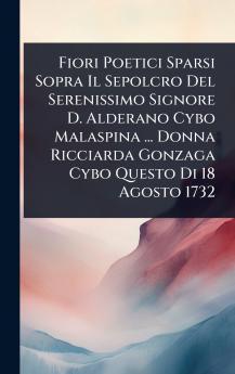 Fiori Poetici Sparsi Sopra Il Sepolcro Del Serenissimo Signore D. Alderano Cybo Malaspina ... Donna Ricciarda Gonzaga Cybo Questo Di 18 Agosto 1732