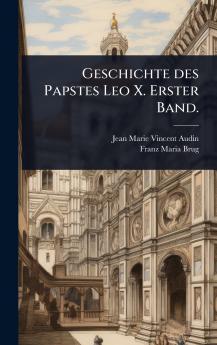 Geschichte des Papstes Leo X. Erster Band.